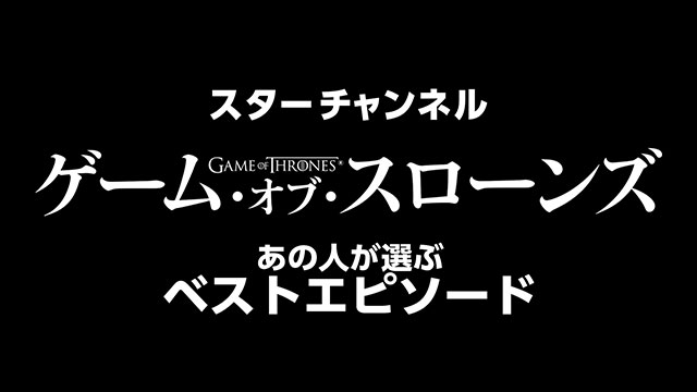 スターチャンネル『ゲーム・オブ・スローンズ』あの人が選ぶベストエピソード 特別映像制作