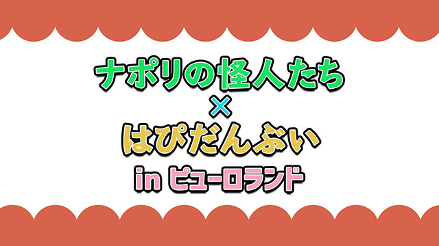 ナポリの怪人たち×はぴだんぶい in ピューロランド
